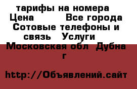 тарифы на номера › Цена ­ 100 - Все города Сотовые телефоны и связь » Услуги   . Московская обл.,Дубна г.